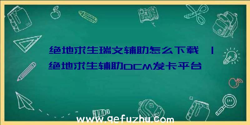 「绝地求生瑞文辅助怎么下载」|绝地求生辅助DCM发卡平台